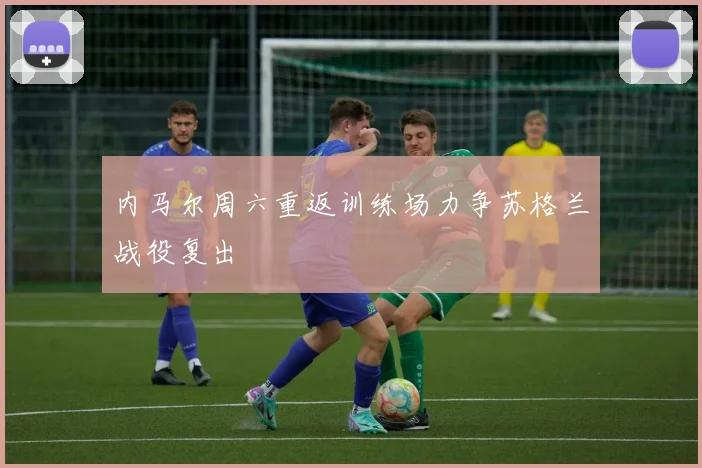 内马尔周六重返训练场力争苏格兰战役复出