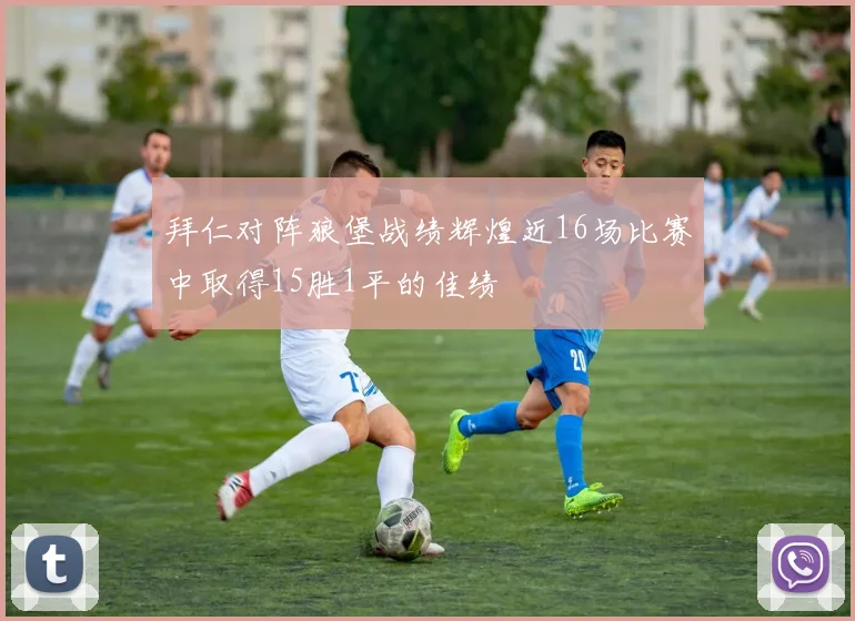 拜仁对阵狼堡战绩辉煌近16场比赛中取得15胜1平的佳绩