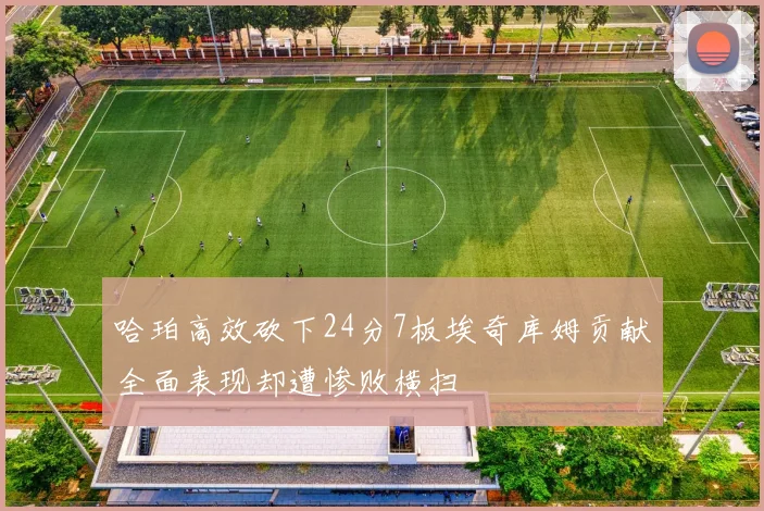 哈珀高效砍下24分7板埃奇库姆贡献全面表现却遭惨败横扫