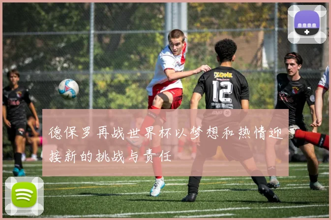 德保罗再战世界杯以梦想和热情迎接新的挑战与责任