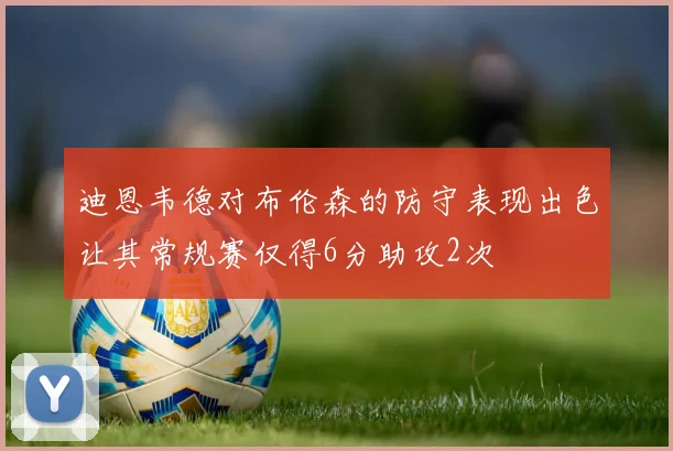 迪恩韦德对布伦森的防守表现出色让其常规赛仅得6分助攻2次
