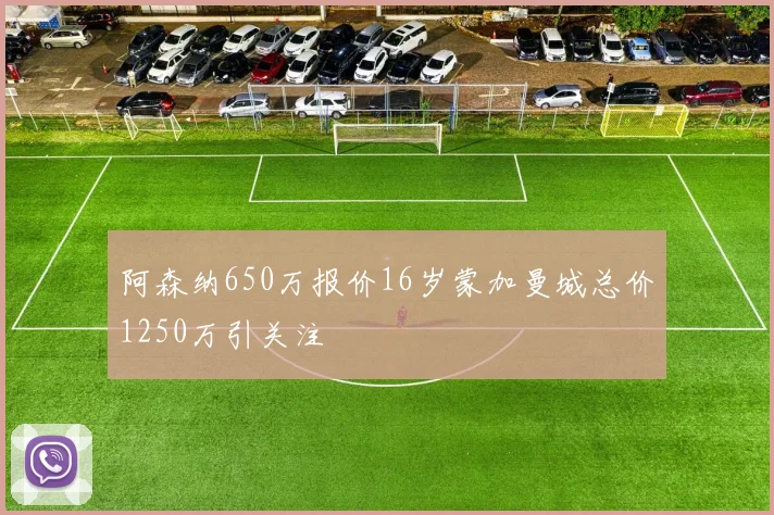 阿森纳650万报价16岁蒙加曼城总价1250万引关注
