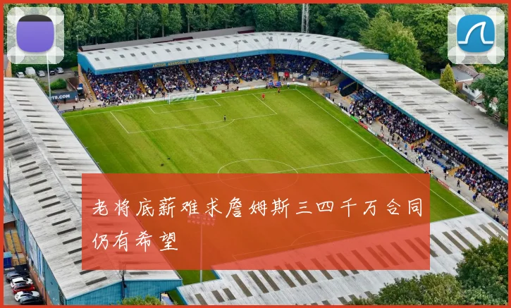 老将底薪难求詹姆斯三四千万合同仍有希望