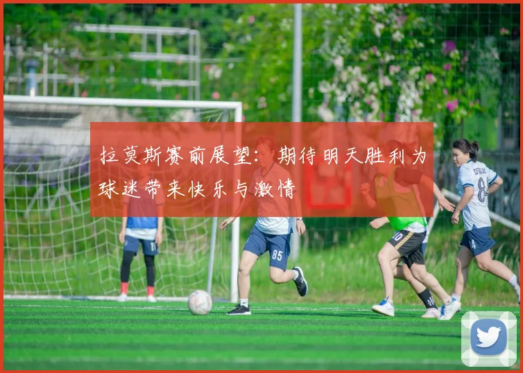 拉莫斯赛前展望：期待明天胜利为球迷带来快乐与激情