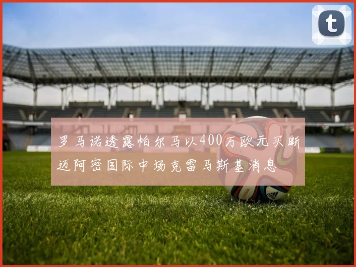 罗马诺透露帕尔马以400万欧元买断迈阿密国际中场克雷马斯基消息