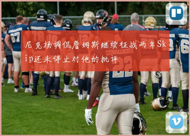 尼克杨调侃詹姆斯继续征战两年Skip还未停止对他的批评
