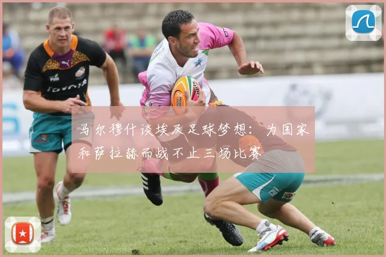 马尔穆什谈埃及足球梦想:为国家和萨拉赫而战不止三场比赛