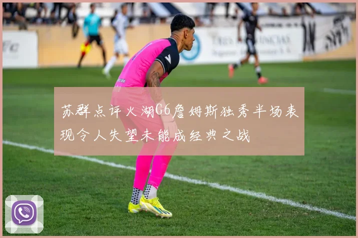 苏群点评火湖G6詹姆斯独秀半场表现令人失望未能成经典之战