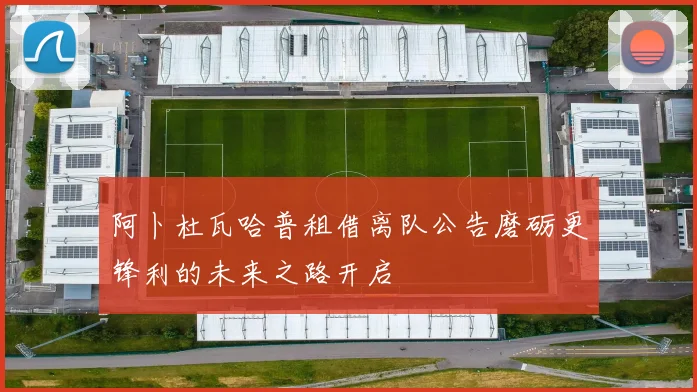 阿卜杜瓦哈普租借离队公告磨砺更锋利的未来之路开启